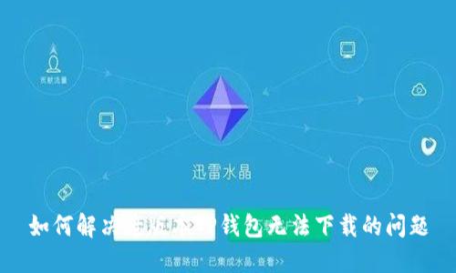 如何解决老版本TP钱包无法下载的问题